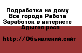 Подработка на дому - Все города Работа » Заработок в интернете   . Адыгея респ.